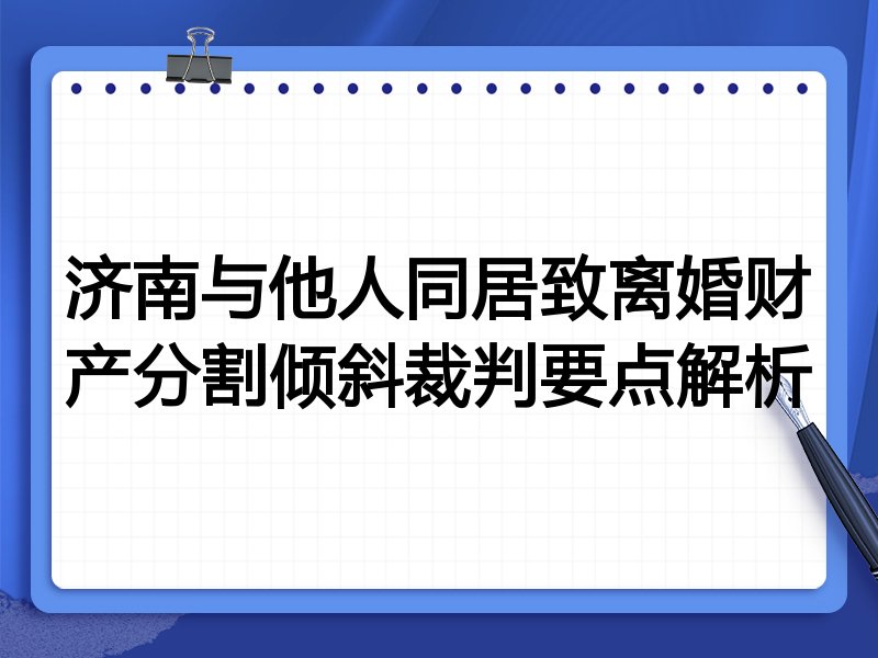 济南与他人同居致离婚财产分割倾斜裁判要点解析