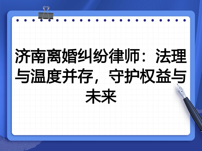 济南离婚纠纷律师:法理与温度并存,守护权益与未来