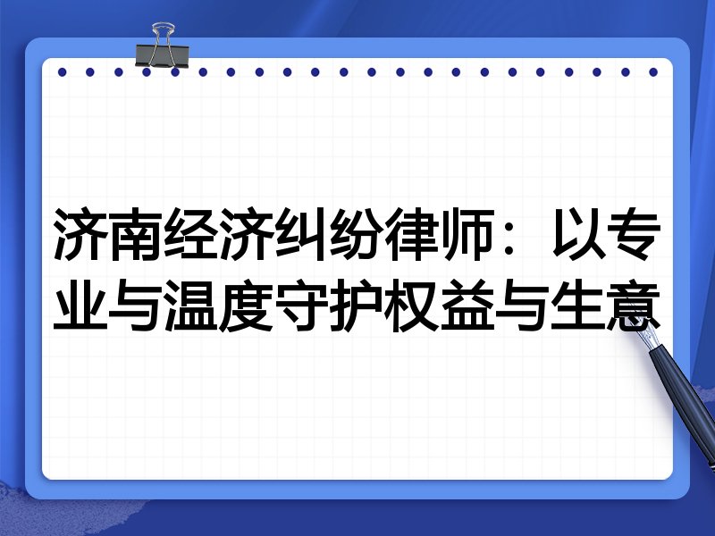 济南经济纠纷律师:以专业与温度守护权益与生意