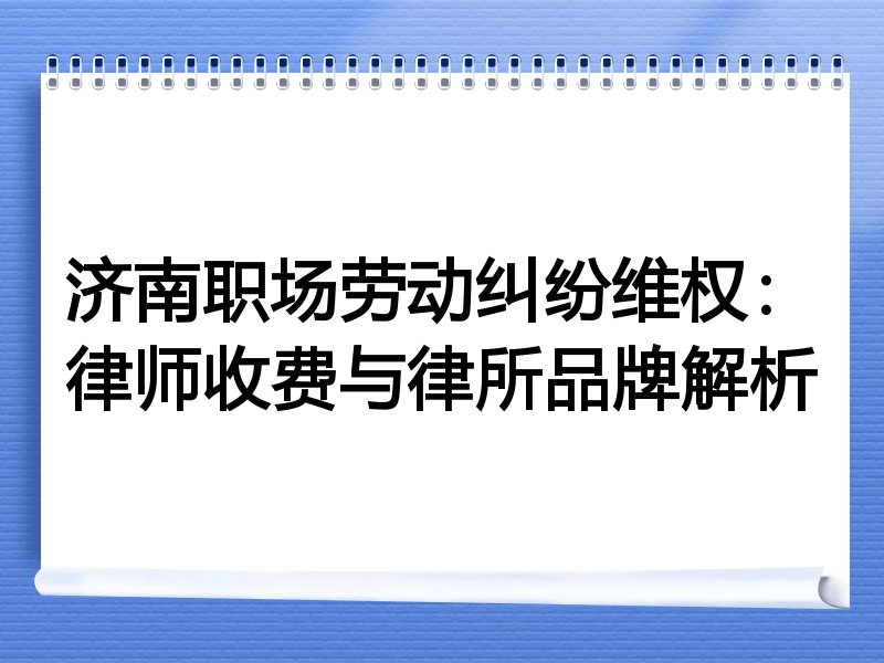 济南职场劳动纠纷维权：律师收费与律所品牌解析