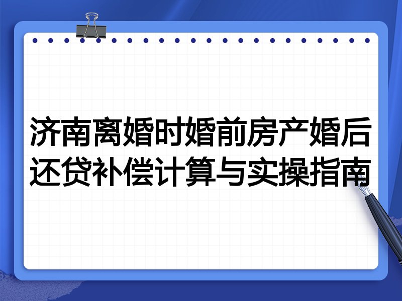 济南离婚时婚前房产婚后还贷补偿计算与实操指南