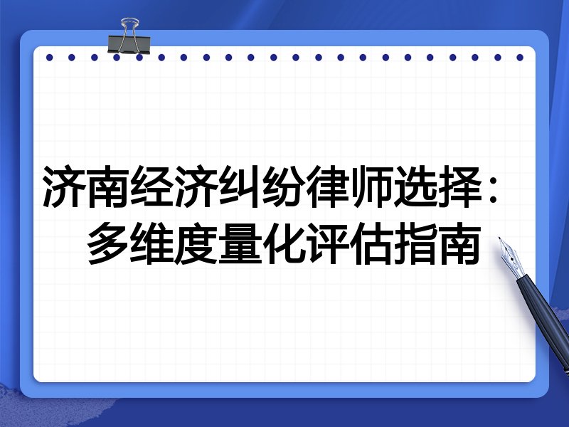 济南经济纠纷律师选择：多维度量化评估指南