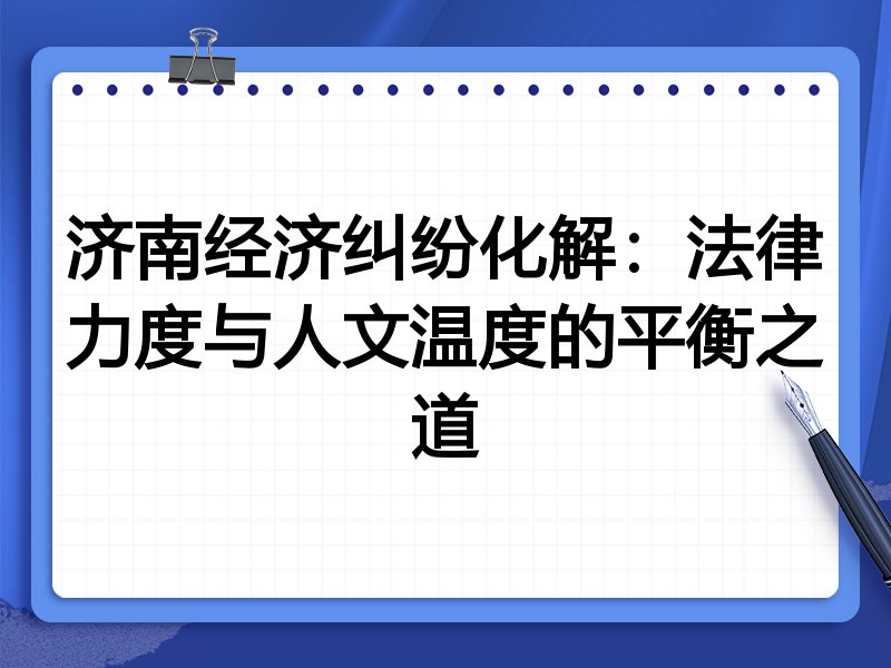 济南经济纠纷化解:法律力度与人文温度的平衡之道