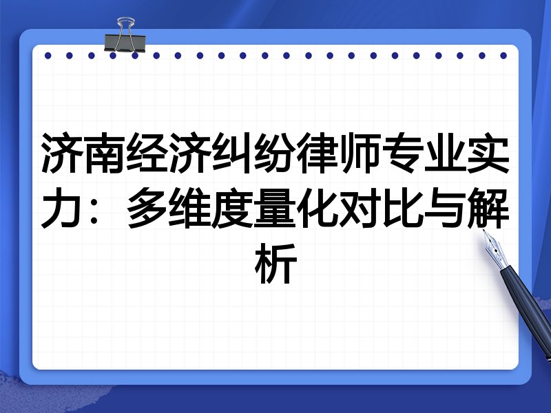 济南经济纠纷律师专业实力：多维度量化对比与解析