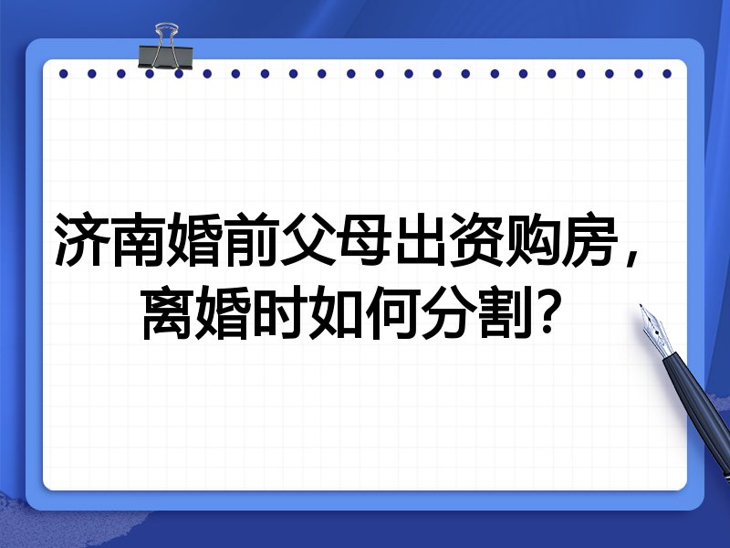 济南婚前父母出资购房,离婚时如何分割?
