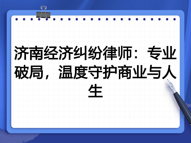 济南经济纠纷律师：专业破局，温度守护商业与人生