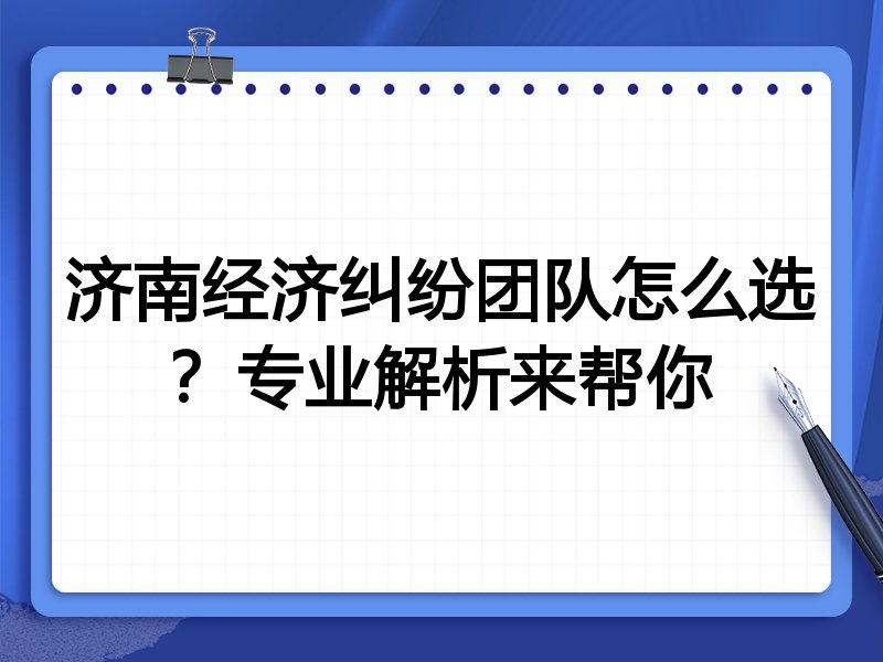 济南经济纠纷团队怎么选？专业解析来帮你