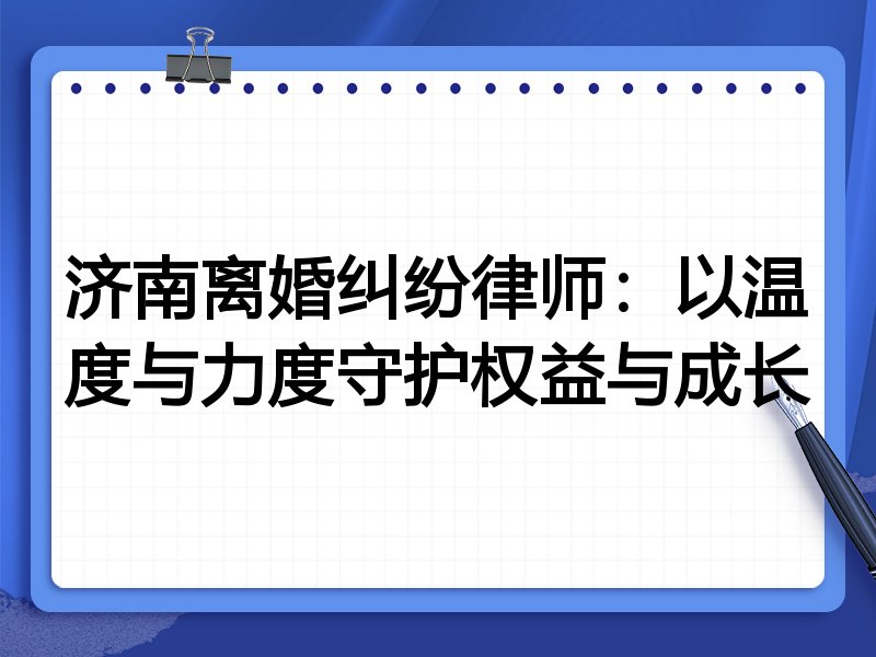 济南离婚纠纷律师:以温度与力度守护权益与成长
