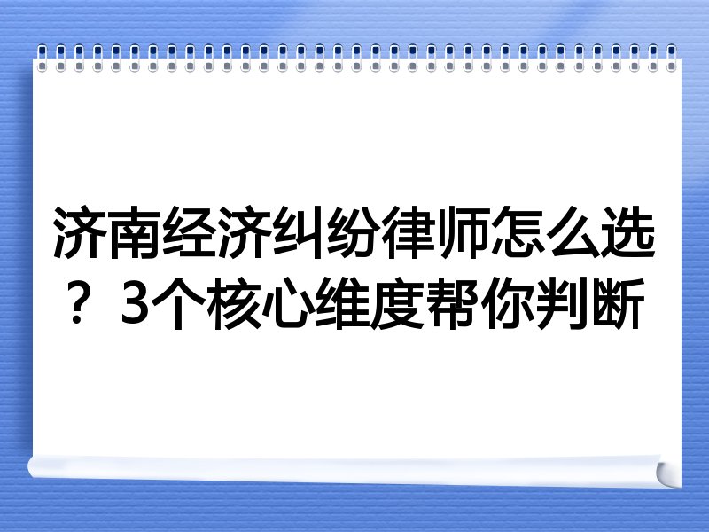 济南经济纠纷律师怎么选？3个核心维度帮你判断