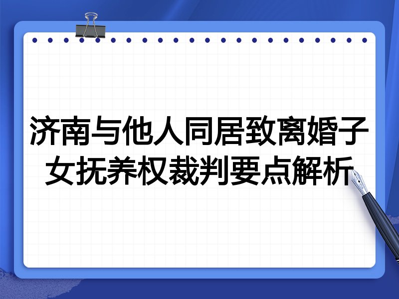 济南与他人同居致离婚子女抚养权裁判要点解析
