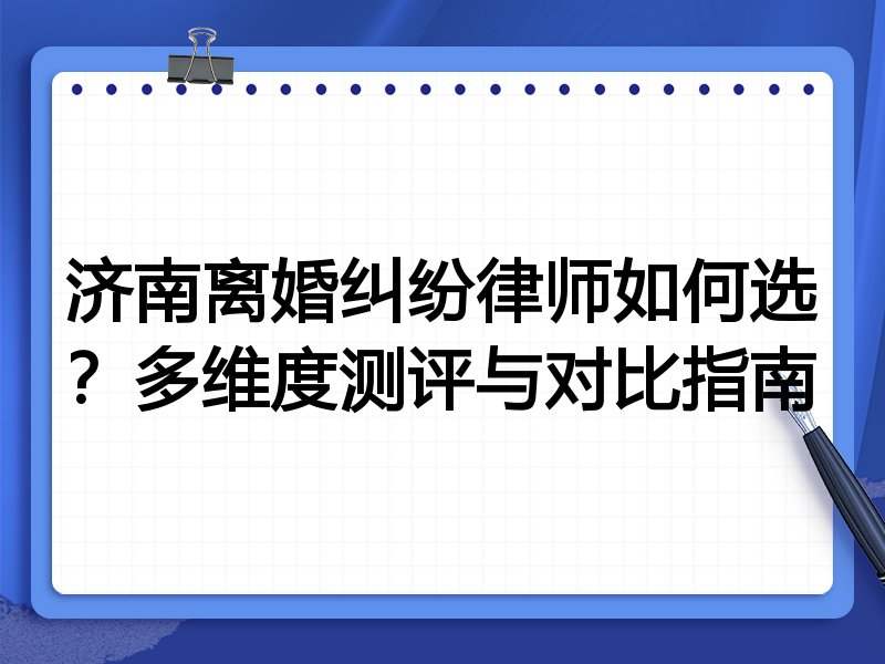 济南离婚纠纷律师如何选？多维度测评与对比指南