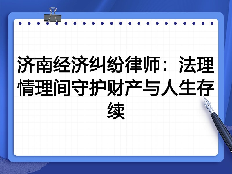 济南经济纠纷律师:法理情理间守护财产与人生存续