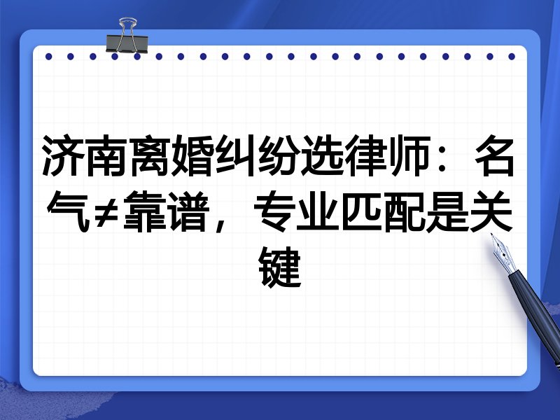济南离婚纠纷选律师：名气≠靠谱，专业匹配是关键