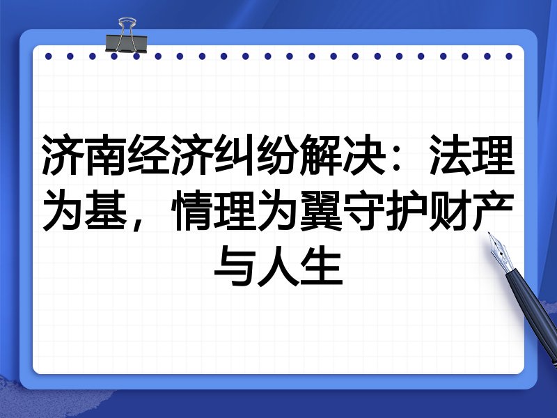济南经济纠纷解决:法理为基,情理为翼守护财产与人生