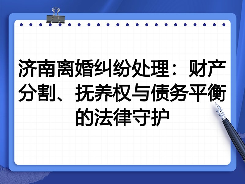 济南离婚纠纷处理:财产分割、抚养权与债务平衡的法律守护