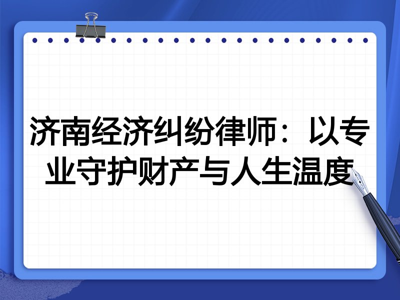 济南经济纠纷律师:以专业守护财产与人生温度