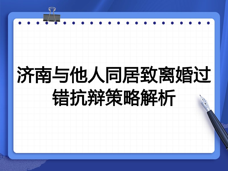 济南与他人同居致离婚过错抗辩策略解析