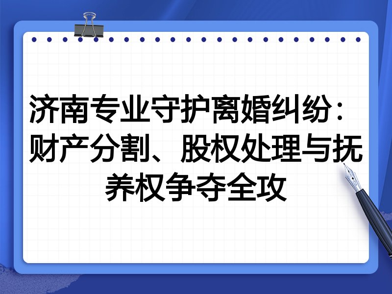 济南专业守护离婚纠纷:财产分割、股权处理与抚养权争夺全攻