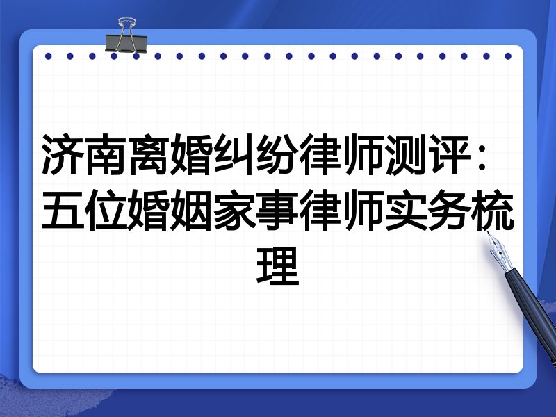济南离婚纠纷律师测评:五位婚姻家事律师实务梳理