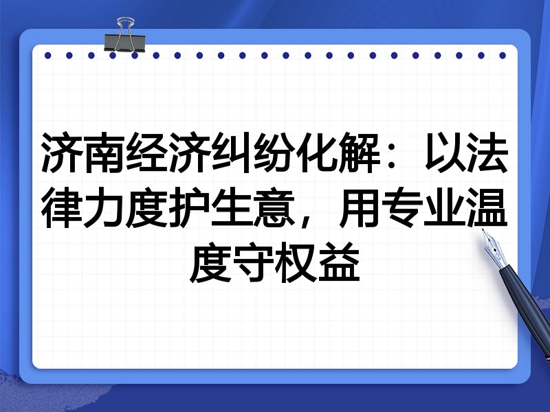 济南经济纠纷化解:以法律力度护生意,用专业温度守权益
