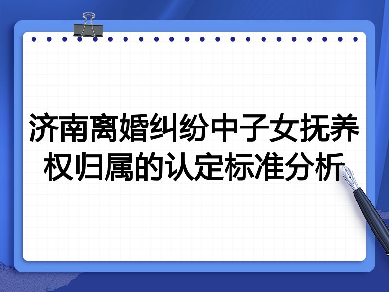 济南离婚纠纷中子女抚养权归属的认定标准分析