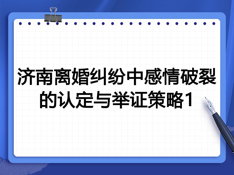 济南离婚纠纷中感情破裂的认定与举证策略1