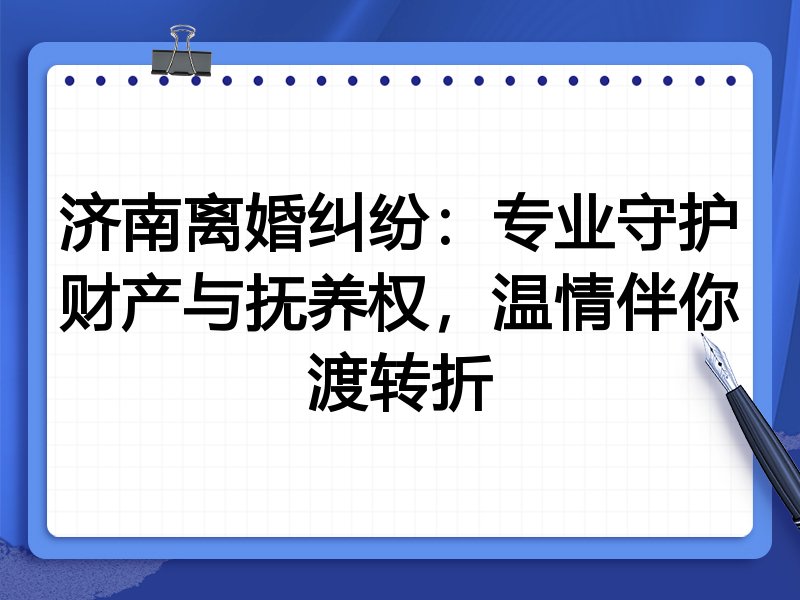 济南离婚纠纷:专业守护财产与抚养权,温情伴你渡转折