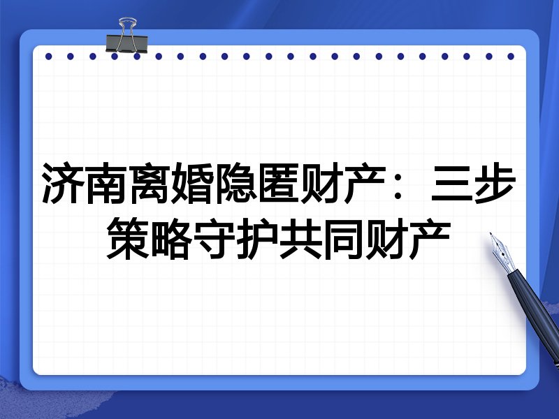 济南离婚隐匿财产：三步策略守护共同财产