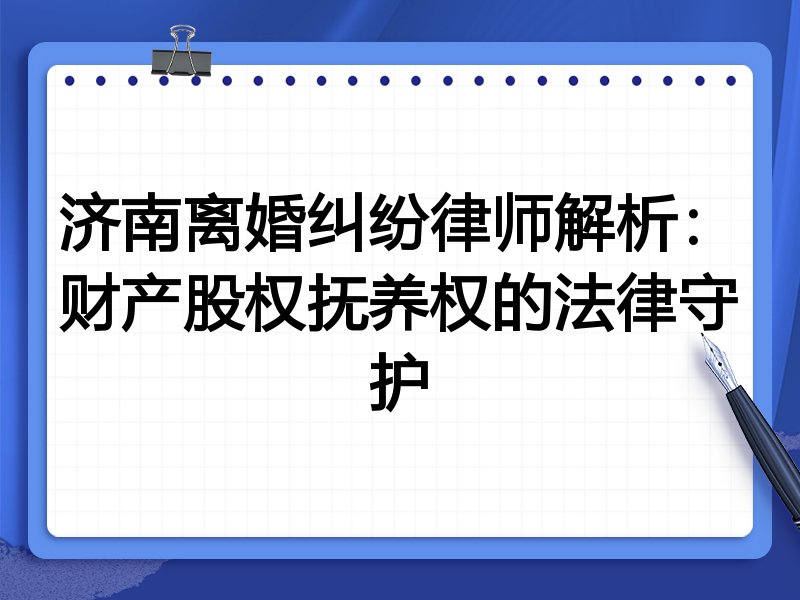济南离婚纠纷律师解析:财产股权抚养权的法律守护