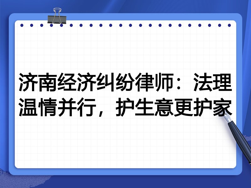 济南经济纠纷律师：法理温情并行，护生意更护家