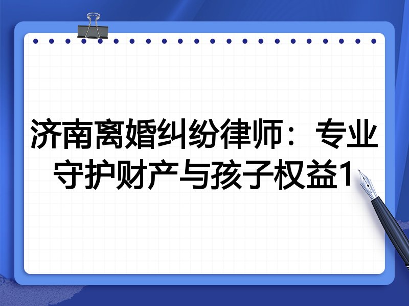 济南离婚纠纷律师:专业守护财产与孩子权益1