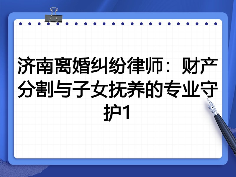 济南离婚纠纷律师：财产分割与子女抚养的专业守护1