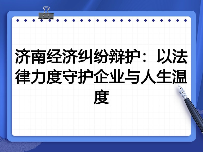 济南经济纠纷辩护：以法律力度守护企业与人生温度