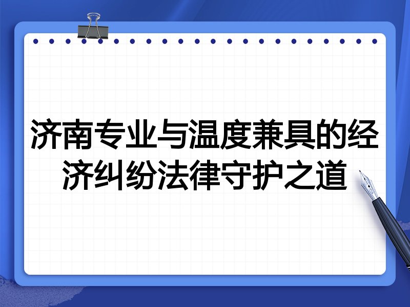 济南专业与温度兼具的经济纠纷法律守护之道