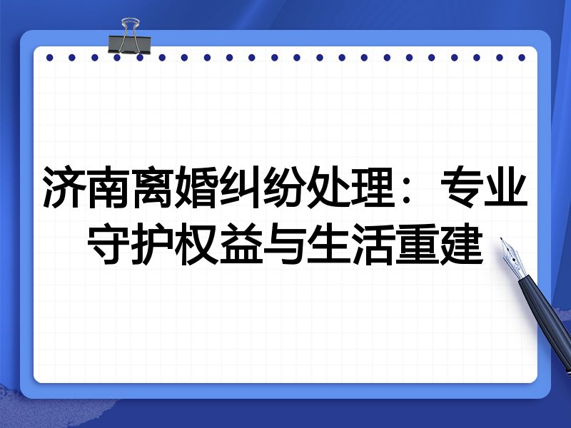 济南离婚纠纷处理:专业守护权益与生活重建