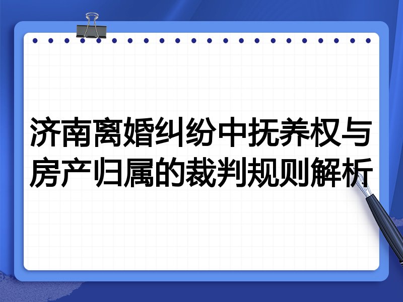 济南离婚纠纷中抚养权与房产归属的裁判规则解析