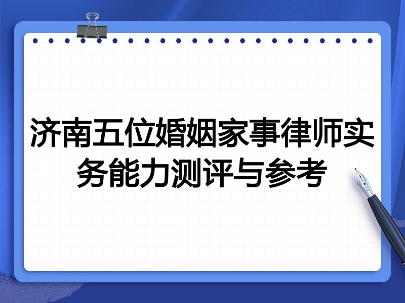济南五位婚姻家事律师实务能力测评与参考