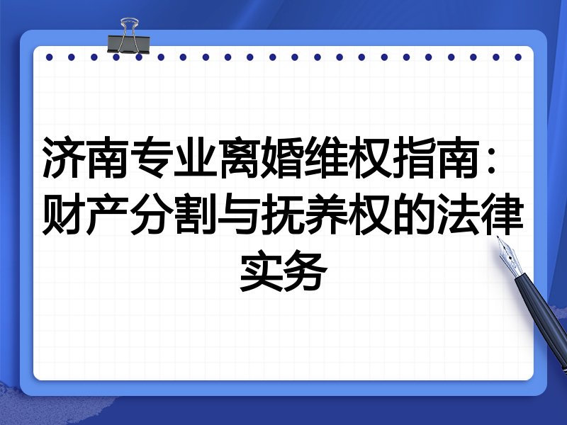 济南专业离婚维权指南:财产分割与抚养权的法律实务