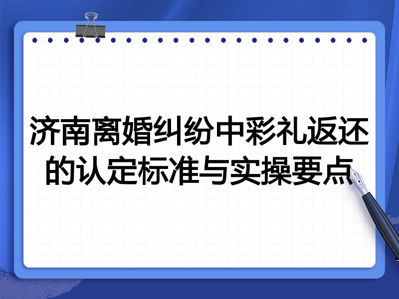 济南离婚纠纷中彩礼返还的认定标准与实操要点