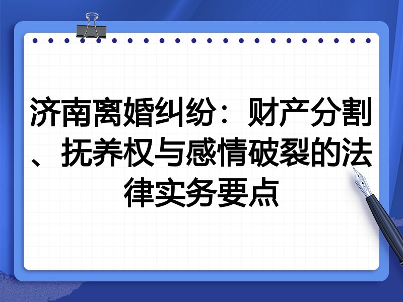 济南离婚纠纷:财产分割、抚养权与感情破裂的法律实务要点