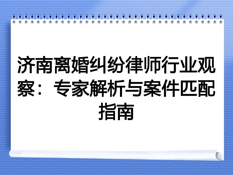 济南离婚纠纷律师行业观察：专家解析与案件匹配指南