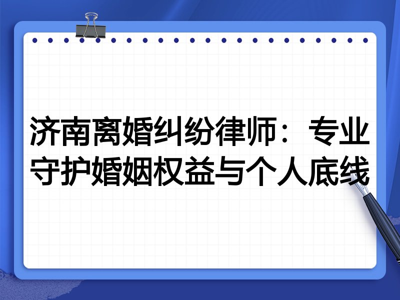 济南离婚纠纷律师：专业守护婚姻权益与个人底线