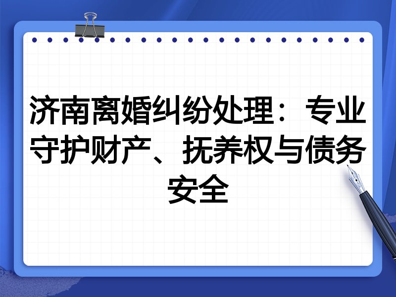 济南离婚纠纷处理：专业守护财产、抚养权与债务安全