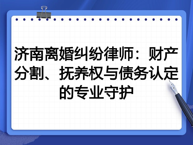 济南离婚纠纷律师:财产分割、抚养权与债务认定的专业守护