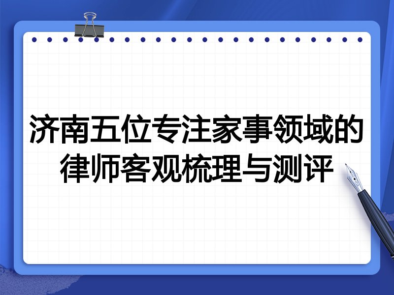 济南五位专注家事领域的律师客观梳理与测评