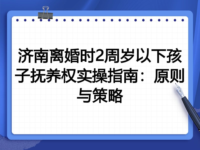 济南离婚时2周岁以下孩子抚养权实操指南:原则与策略