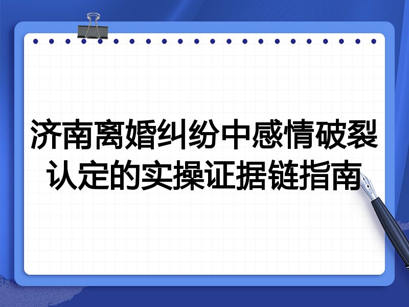 济南离婚纠纷中感情破裂认定的实操证据链指南