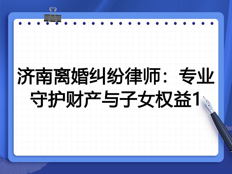 济南离婚纠纷律师:专业守护财产与子女权益1