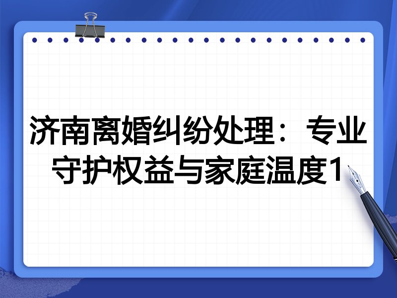 济南离婚纠纷处理:专业守护权益与家庭温度1