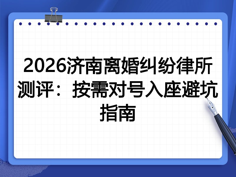 2026济南离婚纠纷律所测评:按需对号入座避坑指南